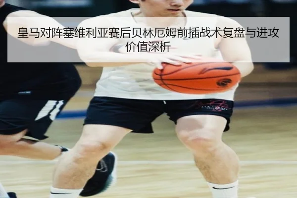 皇马对阵塞维利亚赛后贝林厄姆前插战术复盘与进攻价值深析