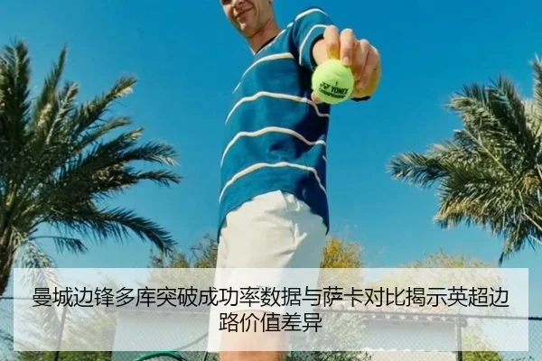 曼城边锋多库突破成功率数据与萨卡对比揭示英超边路价值差异