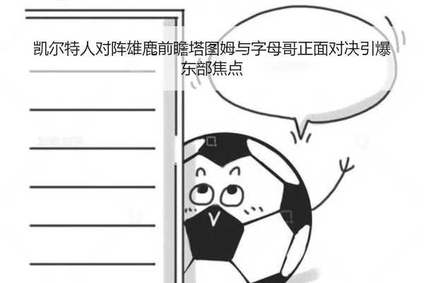 凯尔特人对阵雄鹿前瞻塔图姆与字母哥正面对决引爆东部焦点