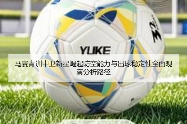 马赛青训中卫新星崛起防空能力与出球稳定性全面观察分析路径