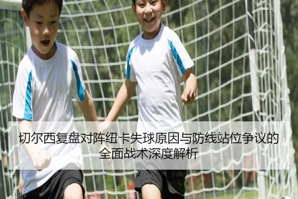切尔西复盘对阵纽卡失球原因与防线站位争议的全面战术深度解析