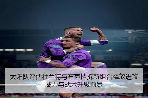 太阳队评估杜兰特与布克挡拆新组合释放进攻威力与战术升级前景