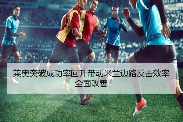 莱奥突破成功率回升带动米兰边路反击效率全面改善