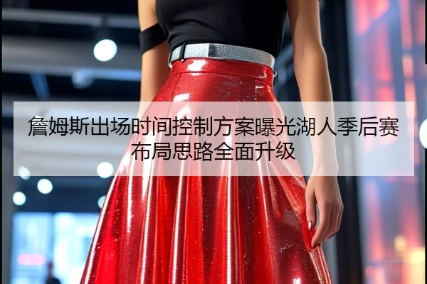 詹姆斯出场时间控制方案曝光湖人季后赛布局思路全面升级